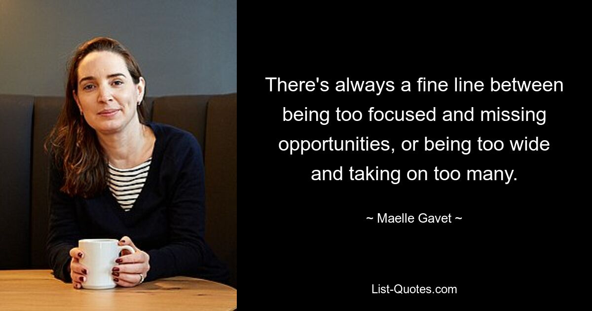 There's always a fine line between being too focused and missing opportunities, or being too wide and taking on too many. — © Maelle Gavet