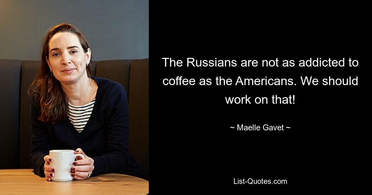 The Russians are not as addicted to coffee as the Americans. We should work on that! — © Maelle Gavet