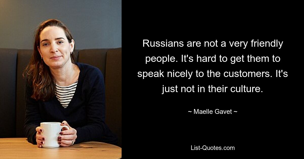 Russians are not a very friendly people. It's hard to get them to speak nicely to the customers. It's just not in their culture. — © Maelle Gavet