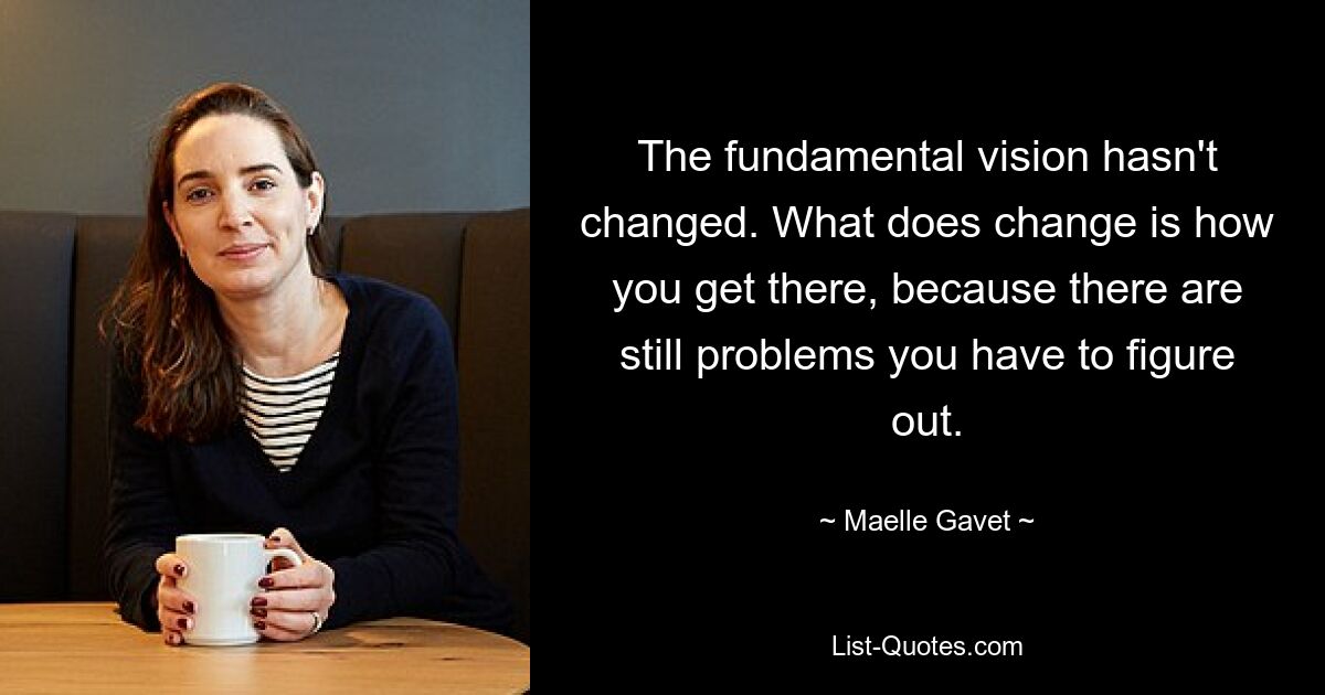 The fundamental vision hasn't changed. What does change is how you get there, because there are still problems you have to figure out. — © Maelle Gavet