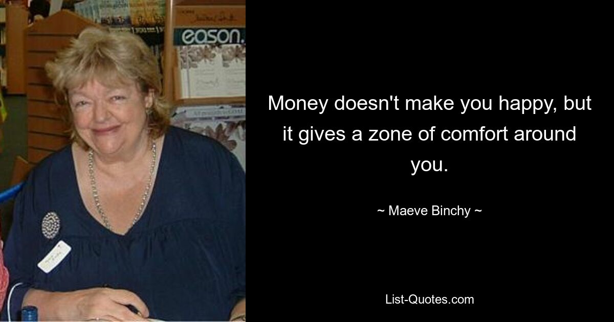 Money doesn't make you happy, but it gives a zone of comfort around you. — © Maeve Binchy