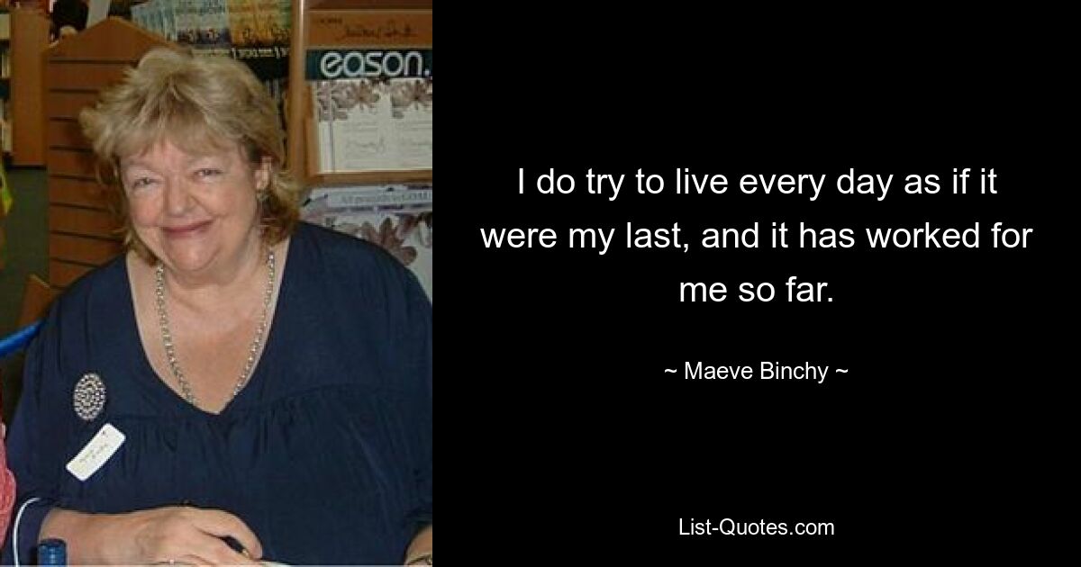 I do try to live every day as if it were my last, and it has worked for me so far. — © Maeve Binchy