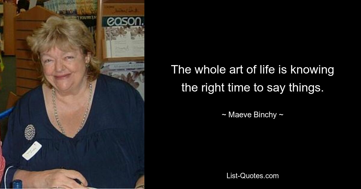 The whole art of life is knowing the right time to say things. — © Maeve Binchy