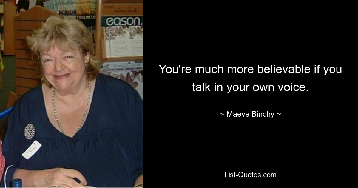 You're much more believable if you talk in your own voice. — © Maeve Binchy