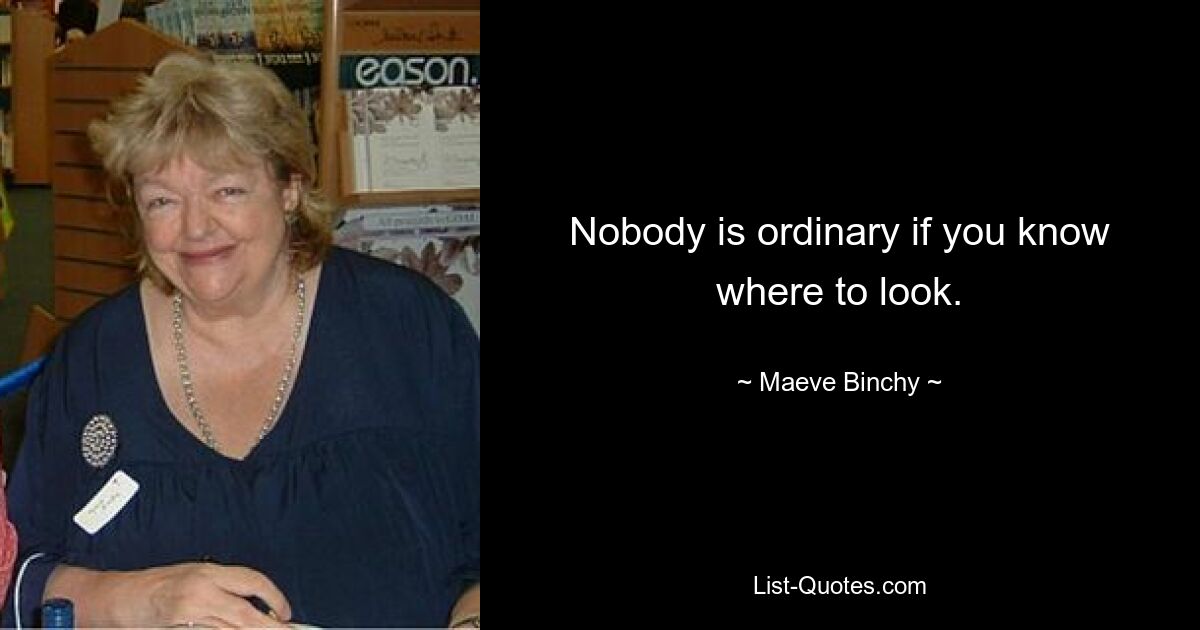 Nobody is ordinary if you know where to look. — © Maeve Binchy