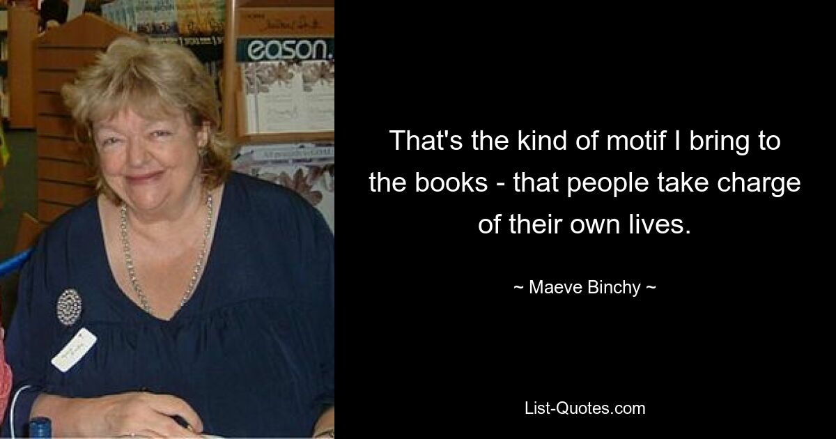 That's the kind of motif I bring to the books - that people take charge of their own lives. — © Maeve Binchy