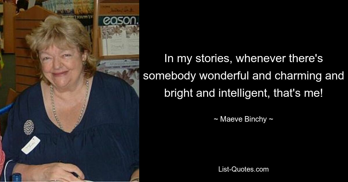 In my stories, whenever there's somebody wonderful and charming and bright and intelligent, that's me! — © Maeve Binchy