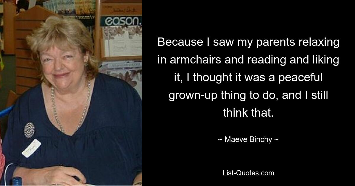 Поскольку я видел, как мои родители отдыхали в креслах и читали, и мне это нравилось, я думал, что это мирное взрослое занятие, и я до сих пор так думаю. — © Мейв Бинчи 