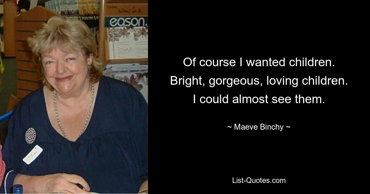 Of course I wanted children. Bright, gorgeous, loving children. I could almost see them. — © Maeve Binchy