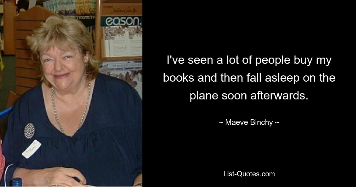 I've seen a lot of people buy my books and then fall asleep on the plane soon afterwards. — © Maeve Binchy