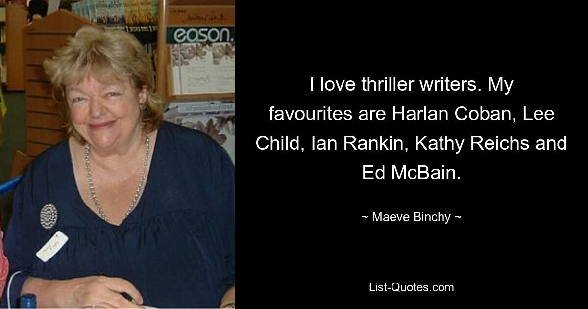 I love thriller writers. My favourites are Harlan Coban, Lee Child, Ian Rankin, Kathy Reichs and Ed McBain. — © Maeve Binchy