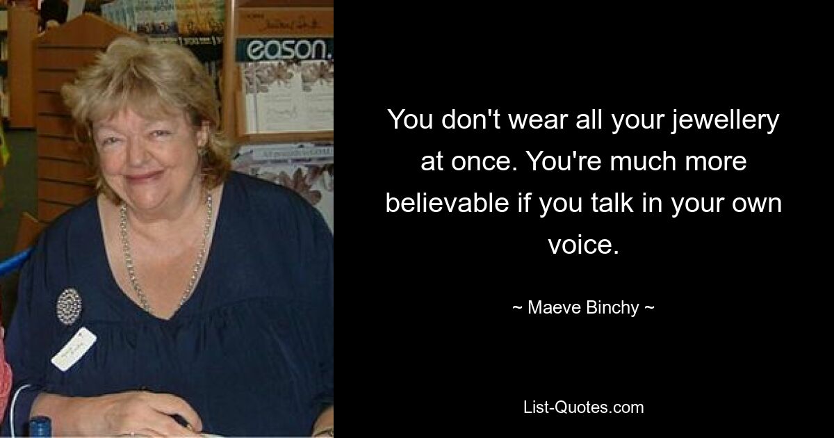 You don't wear all your jewellery at once. You're much more believable if you talk in your own voice. — © Maeve Binchy