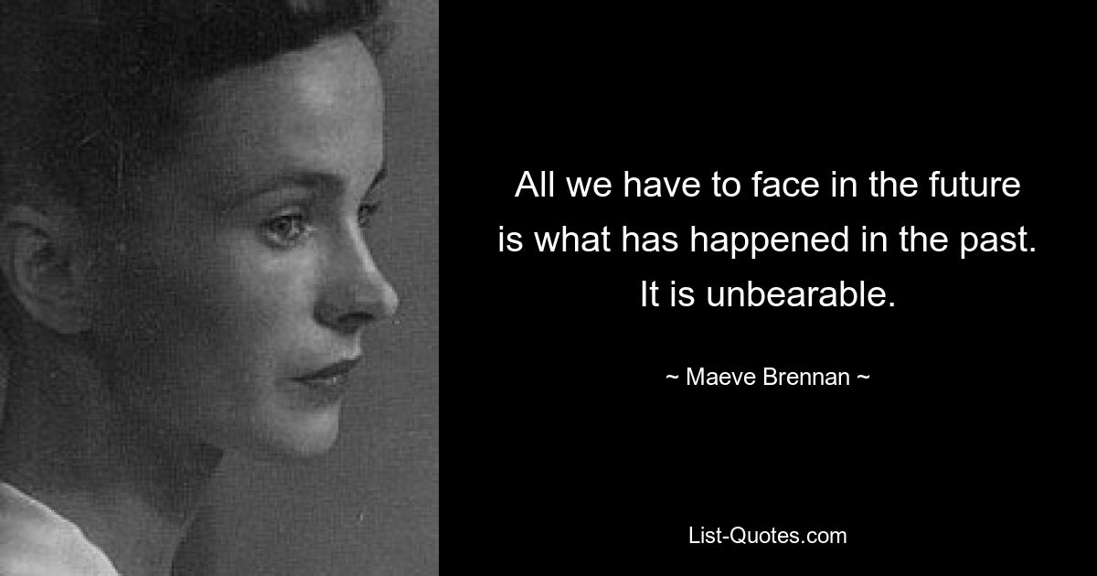 All we have to face in the future is what has happened in the past. It is unbearable. — © Maeve Brennan