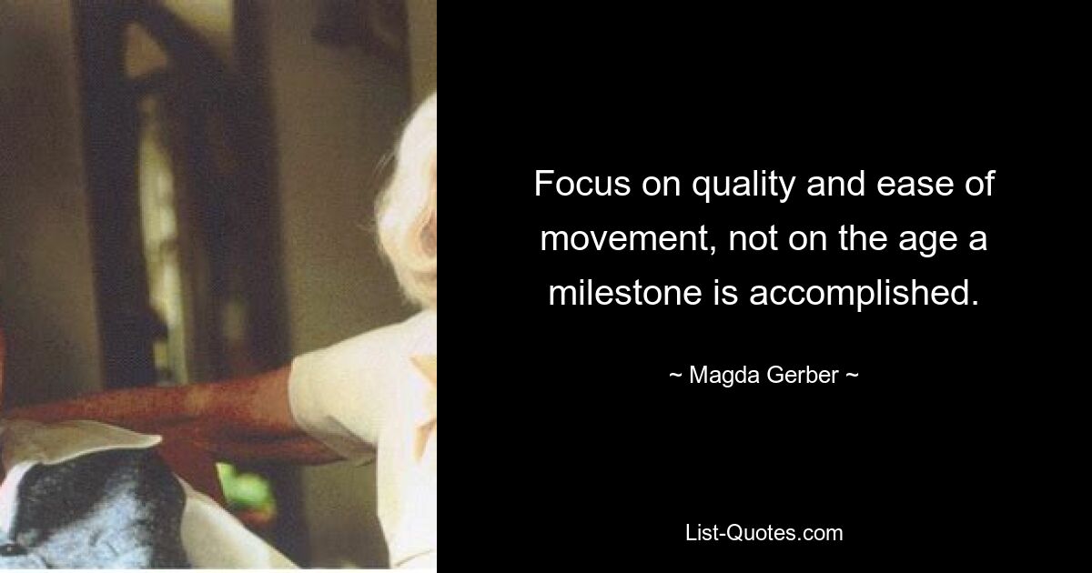 Focus on quality and ease of movement, not on the age a milestone is accomplished. — © Magda Gerber