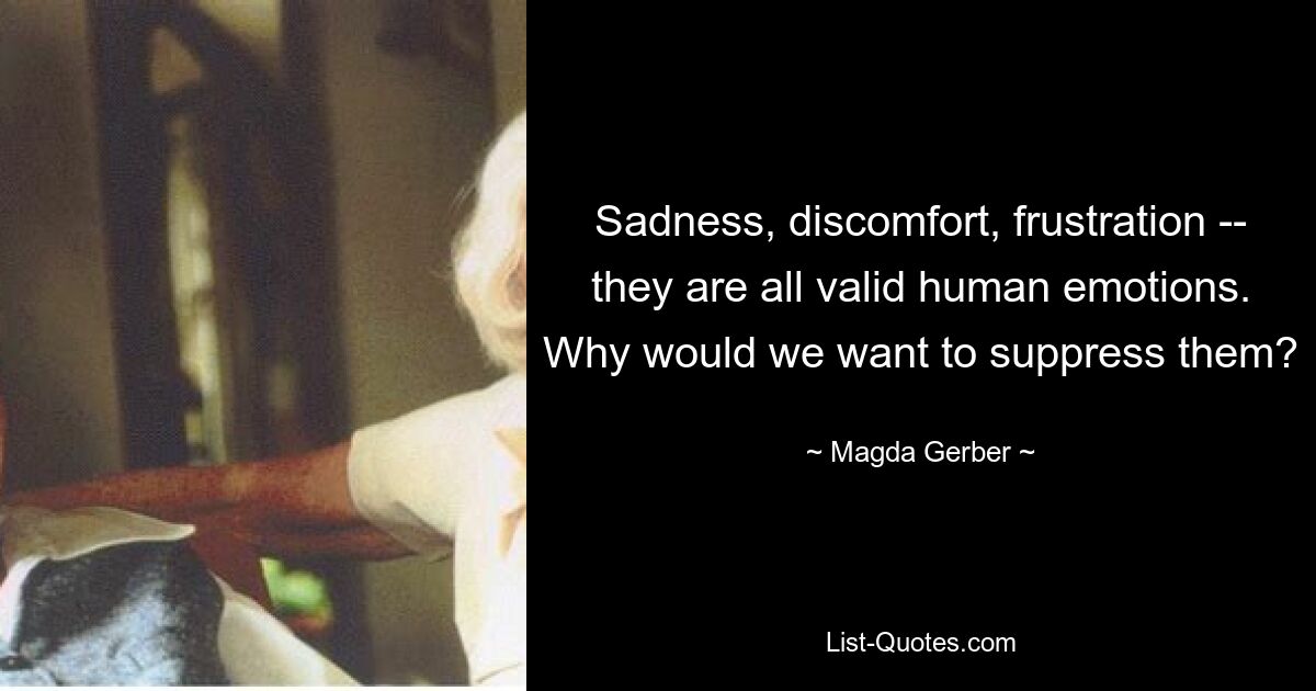 Sadness, discomfort, frustration -- they are all valid human emotions. Why would we want to suppress them? — © Magda Gerber