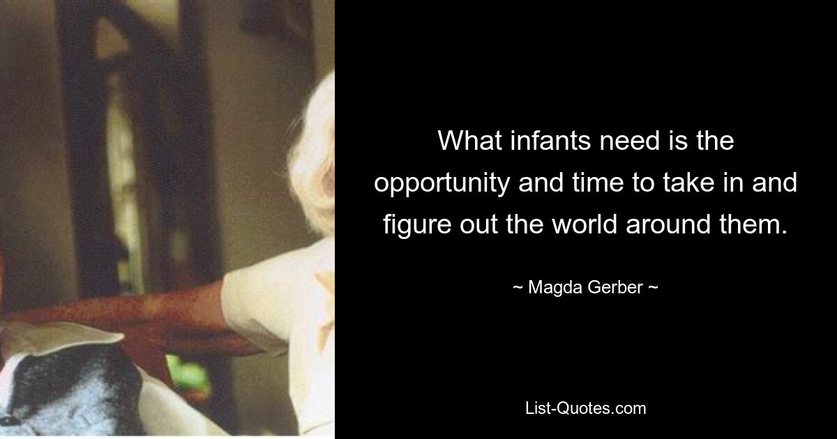 What infants need is the opportunity and time to take in and figure out the world around them. — © Magda Gerber