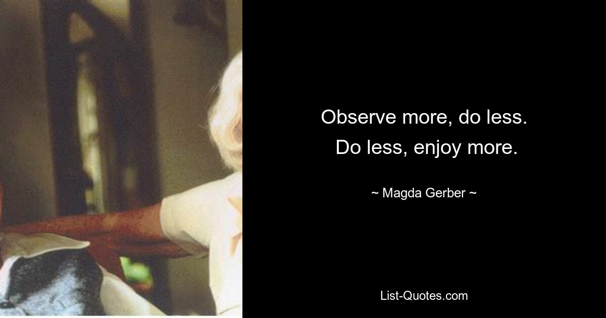 Observe more, do less.
 Do less, enjoy more. — © Magda Gerber