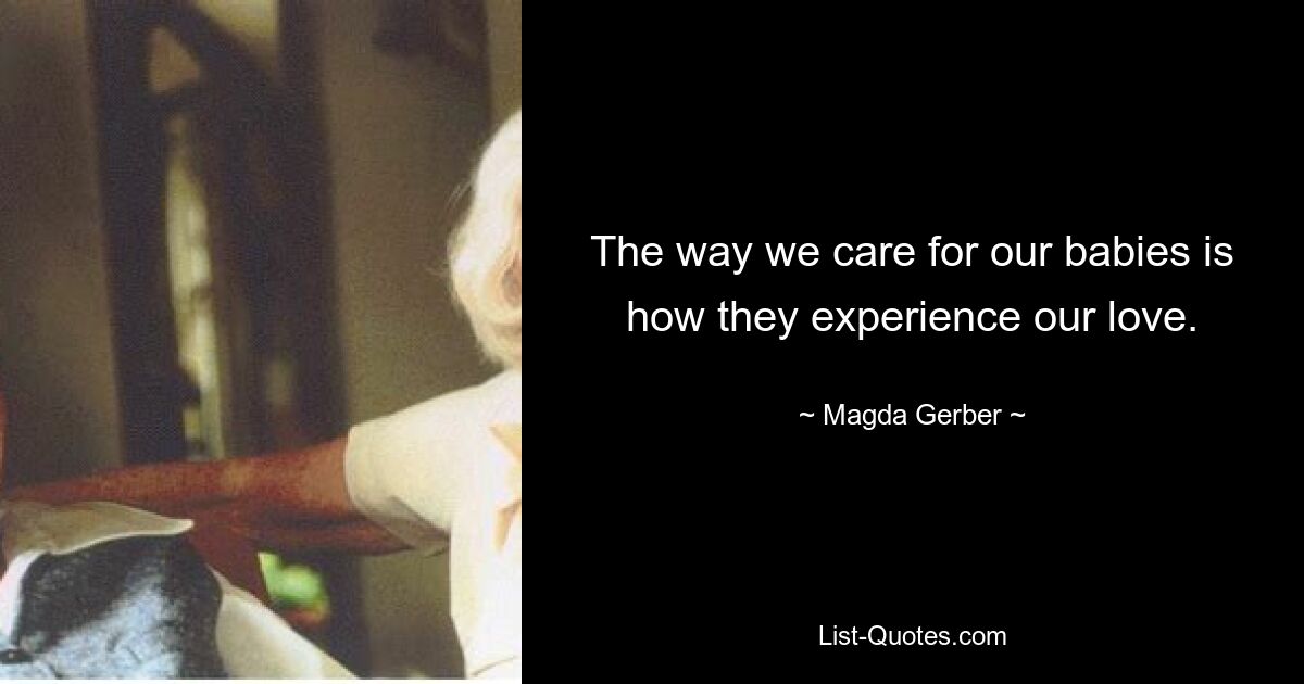 The way we care for our babies is how they experience our love. — © Magda Gerber