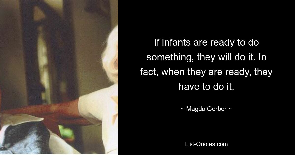 If infants are ready to do something, they will do it. In fact, when they are ready, they have to do it. — © Magda Gerber