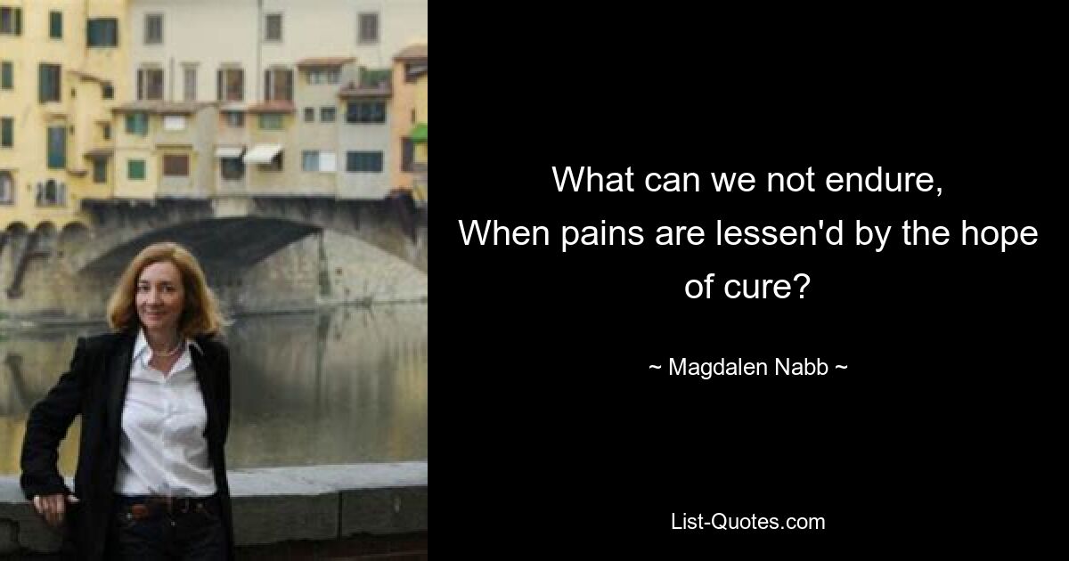 What can we not endure,
When pains are lessen'd by the hope of cure? — © Magdalen Nabb