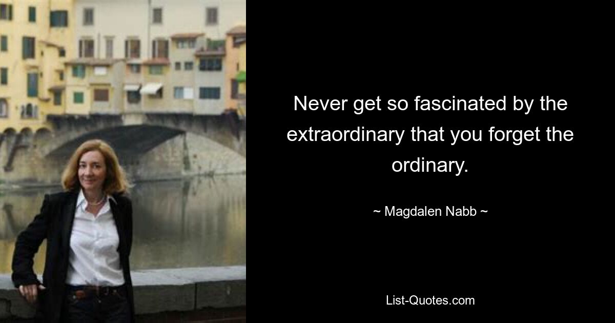 Never get so fascinated by the extraordinary that you forget the ordinary. — © Magdalen Nabb