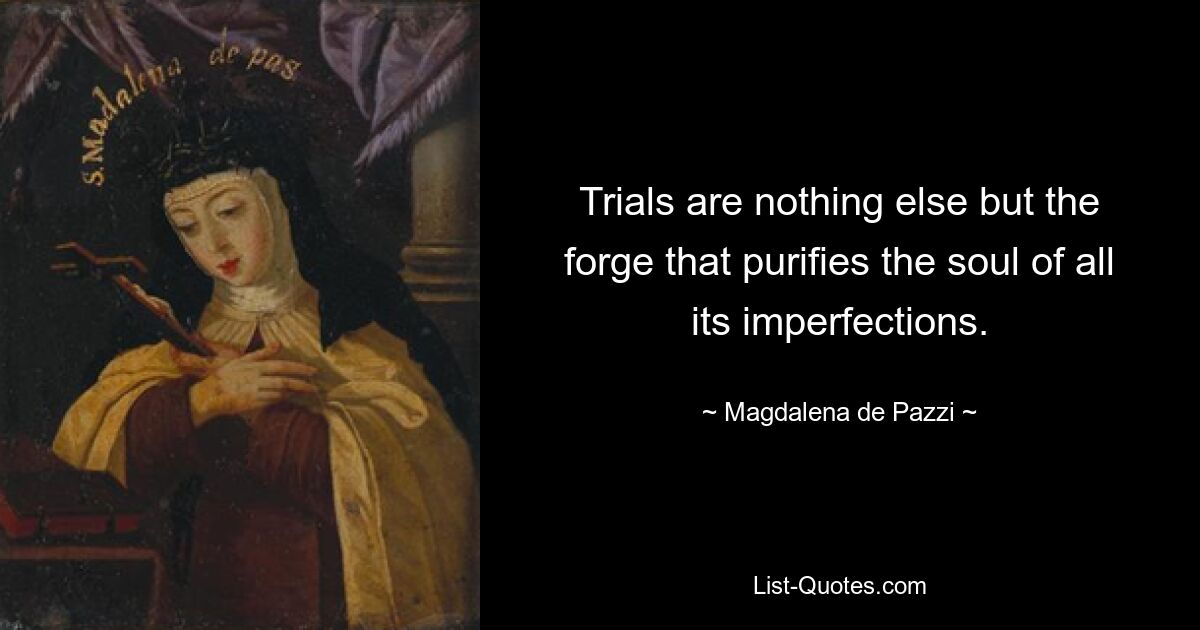 Trials are nothing else but the forge that purifies the soul of all its imperfections. — © Magdalena de Pazzi