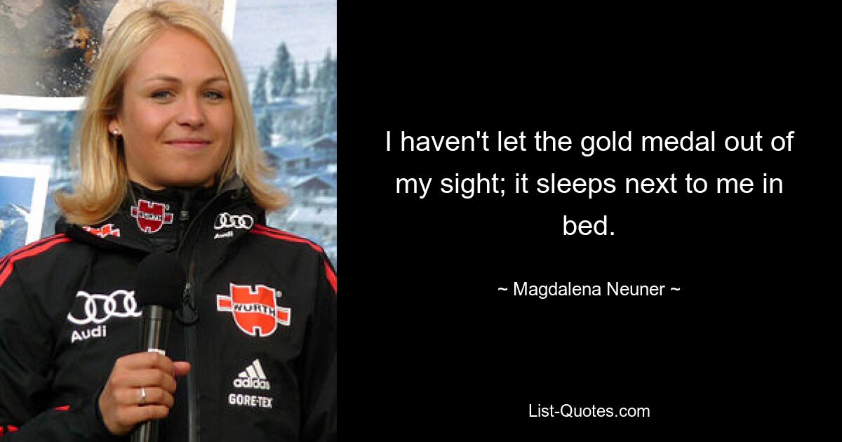 I haven't let the gold medal out of my sight; it sleeps next to me in bed. — © Magdalena Neuner