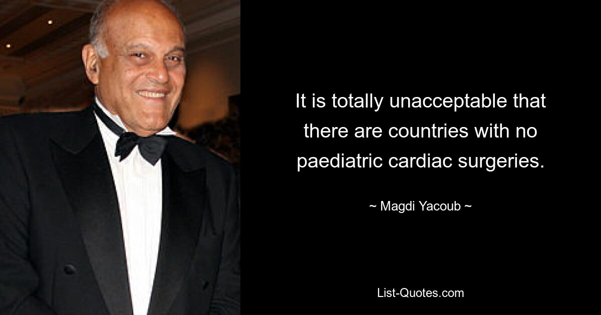 It is totally unacceptable that there are countries with no paediatric cardiac surgeries. — © Magdi Yacoub