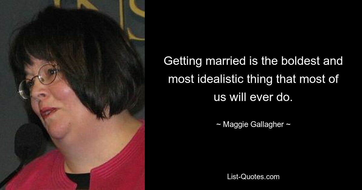 Getting married is the boldest and most idealistic thing that most of us will ever do. — © Maggie Gallagher