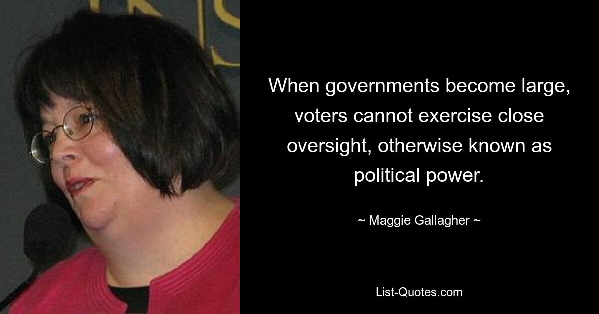 When governments become large, voters cannot exercise close oversight, otherwise known as political power. — © Maggie Gallagher