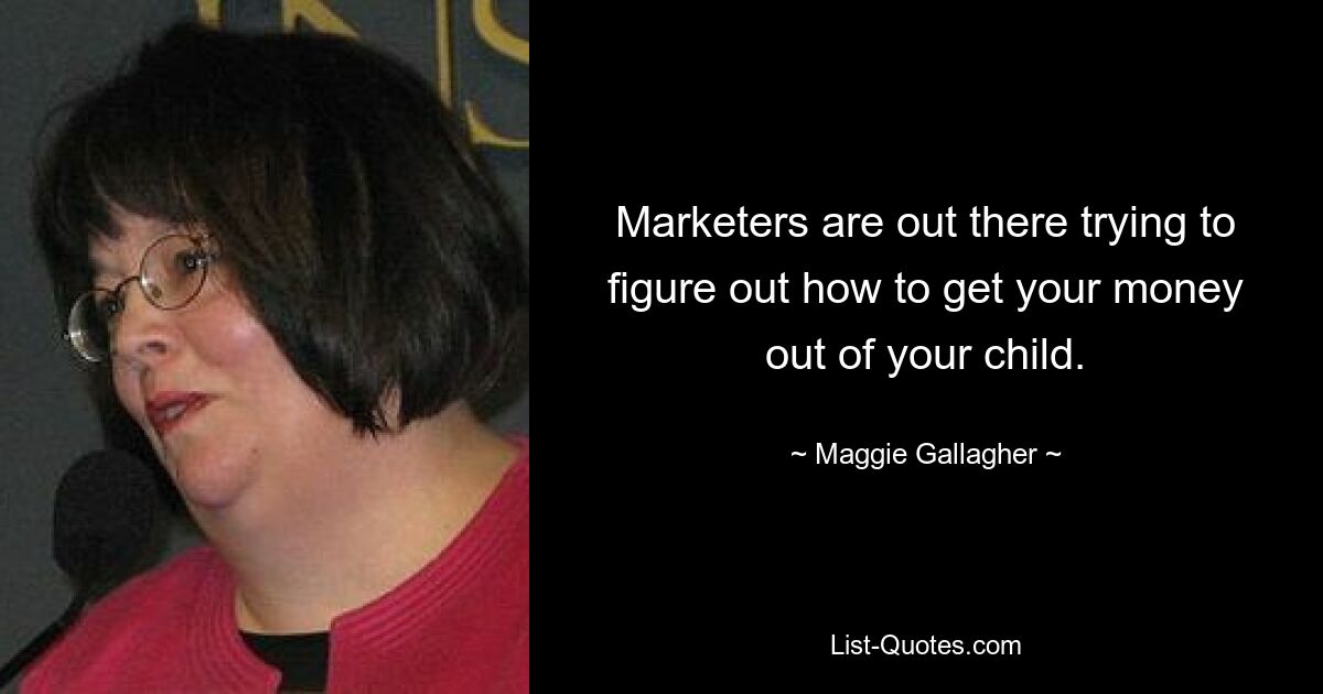 Marketers are out there trying to figure out how to get your money out of your child. — © Maggie Gallagher