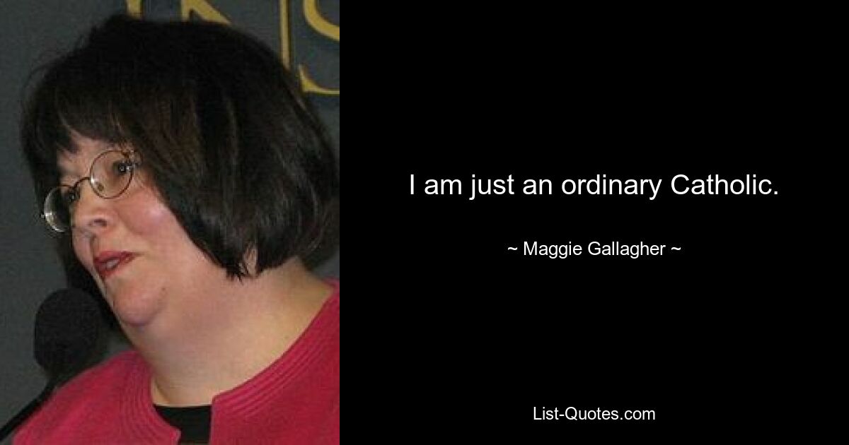 I am just an ordinary Catholic. — © Maggie Gallagher