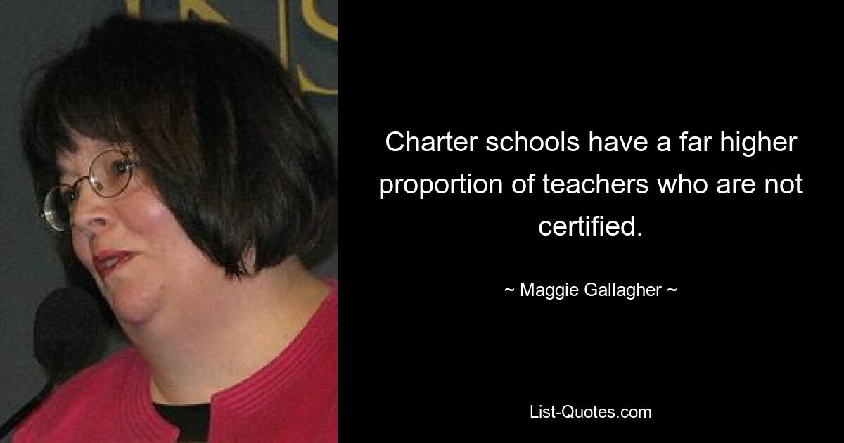 Charter schools have a far higher proportion of teachers who are not certified. — © Maggie Gallagher