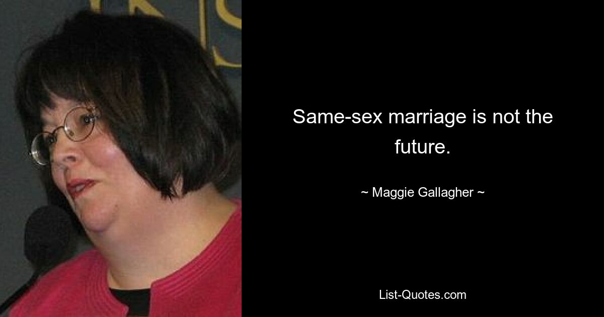 Same-sex marriage is not the future. — © Maggie Gallagher