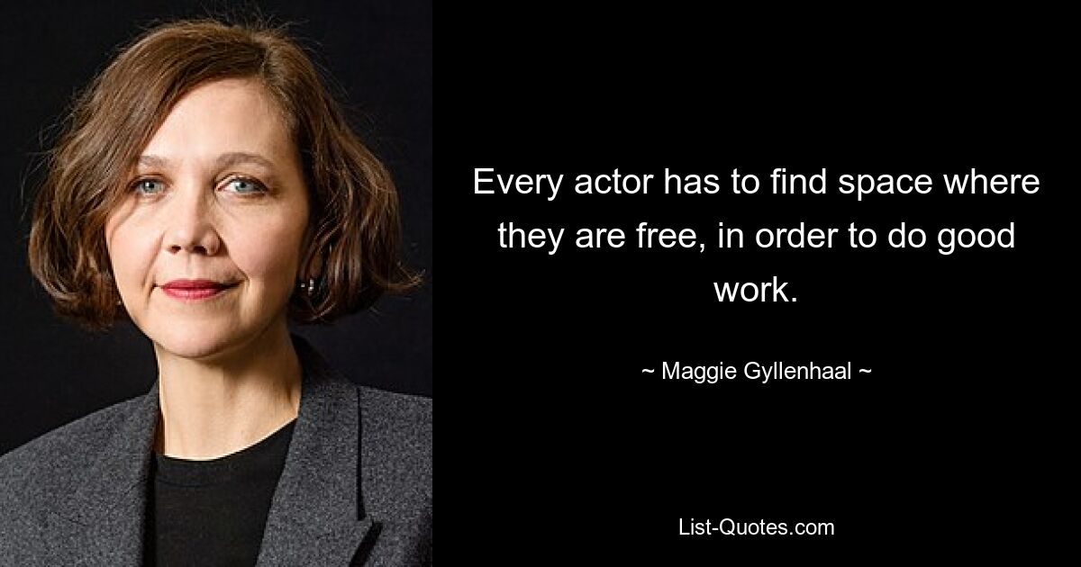 Every actor has to find space where they are free, in order to do good work. — © Maggie Gyllenhaal