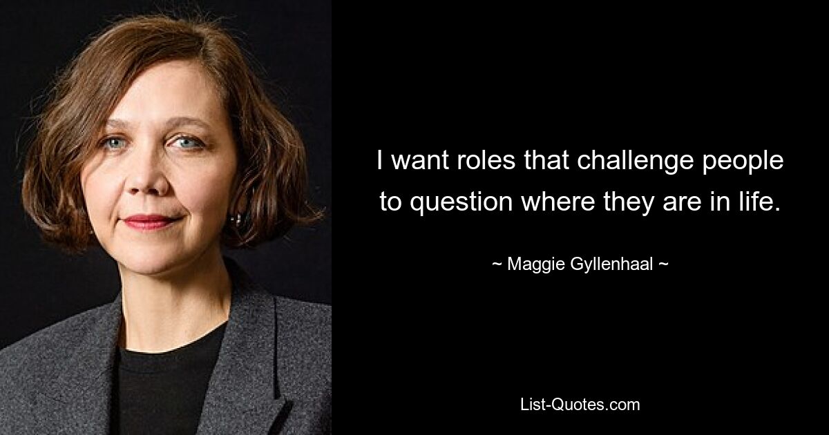 I want roles that challenge people to question where they are in life. — © Maggie Gyllenhaal