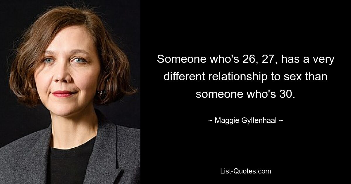 Someone who's 26, 27, has a very different relationship to sex than someone who's 30. — © Maggie Gyllenhaal