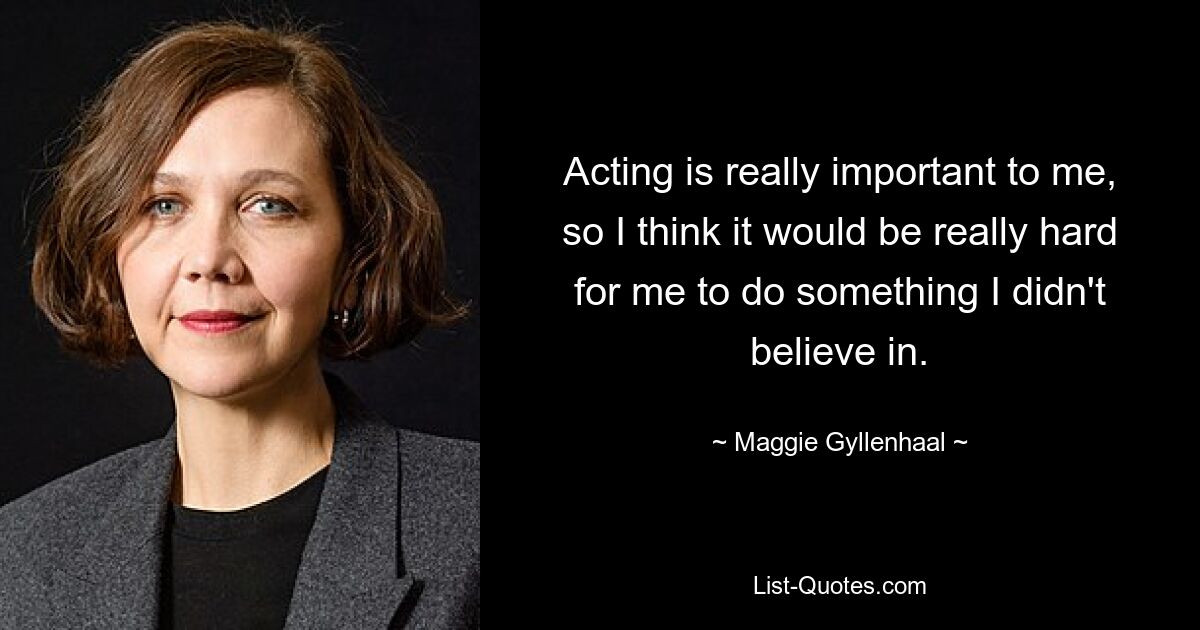 Acting is really important to me, so I think it would be really hard for me to do something I didn't believe in. — © Maggie Gyllenhaal