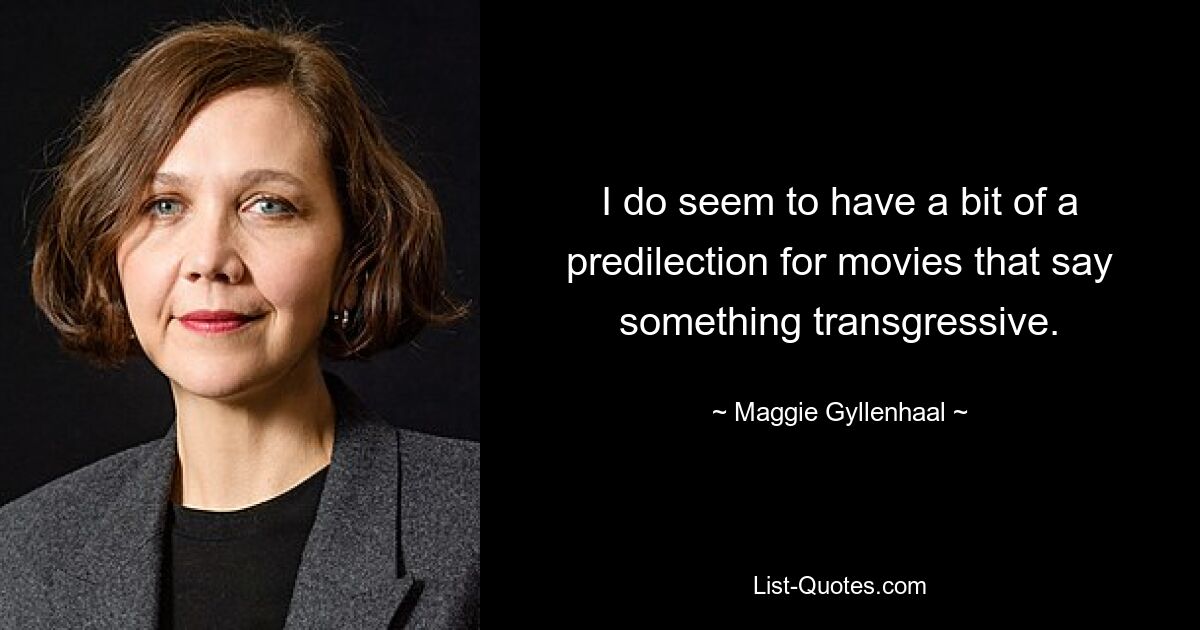 I do seem to have a bit of a predilection for movies that say something transgressive. — © Maggie Gyllenhaal