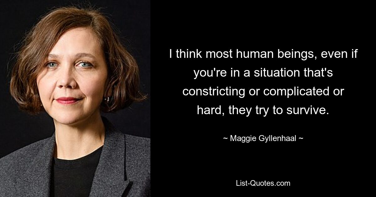 I think most human beings, even if you're in a situation that's constricting or complicated or hard, they try to survive. — © Maggie Gyllenhaal