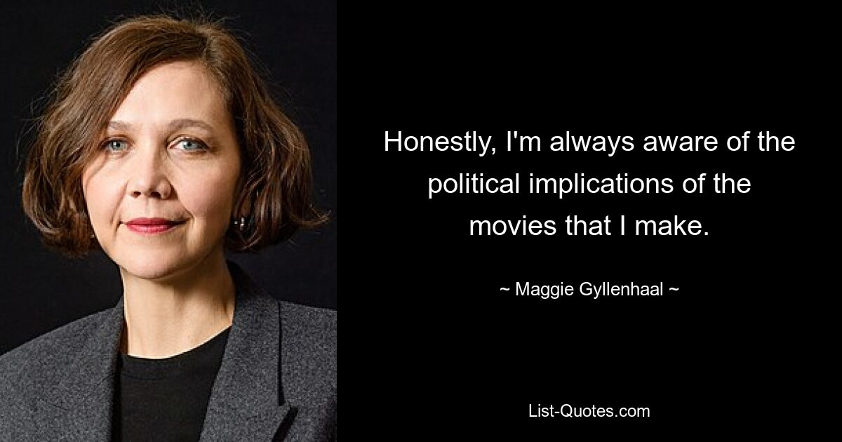 Honestly, I'm always aware of the political implications of the movies that I make. — © Maggie Gyllenhaal