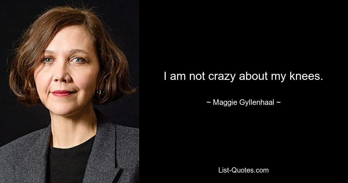 I am not crazy about my knees. — © Maggie Gyllenhaal