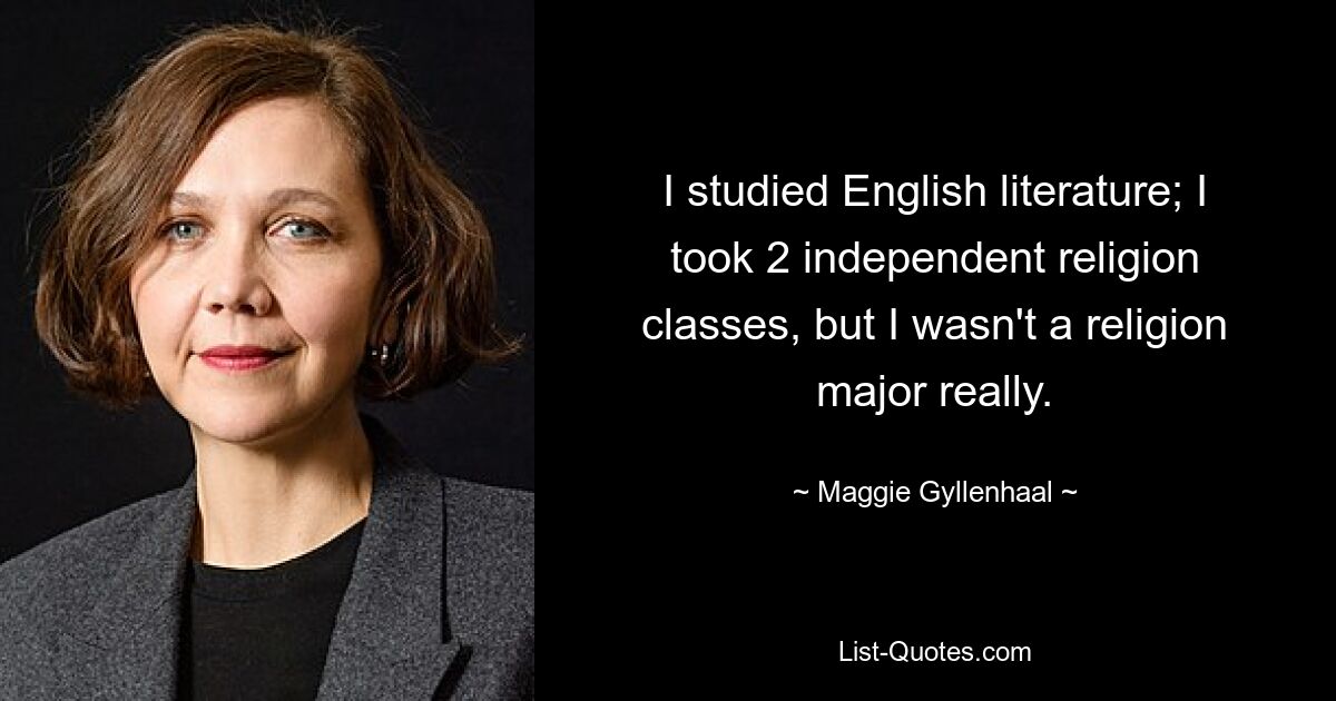Я изучал английскую литературу; Я посещал два независимых курса по религии, но на самом деле я не изучал религию. — © Мэгги Джилленхол 