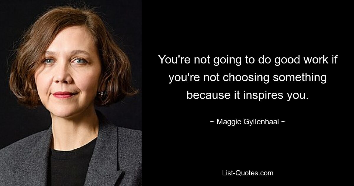 You're not going to do good work if you're not choosing something because it inspires you. — © Maggie Gyllenhaal