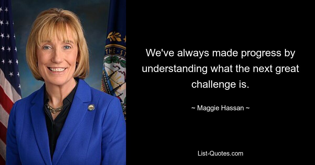 We've always made progress by understanding what the next great challenge is. — © Maggie Hassan