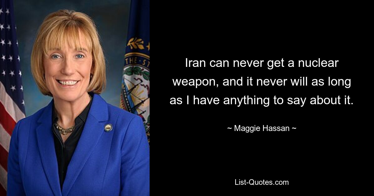 Iran can never get a nuclear weapon, and it never will as long as I have anything to say about it. — © Maggie Hassan