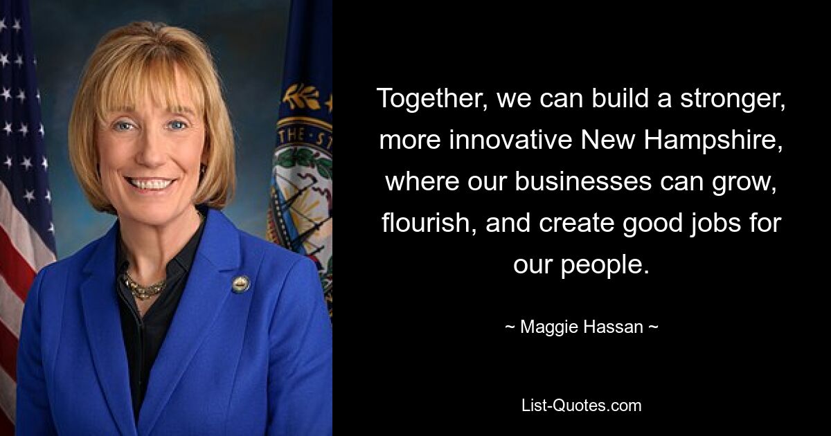 Together, we can build a stronger, more innovative New Hampshire, where our businesses can grow, flourish, and create good jobs for our people. — © Maggie Hassan