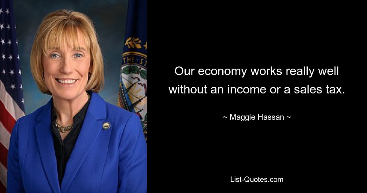 Our economy works really well without an income or a sales tax. — © Maggie Hassan