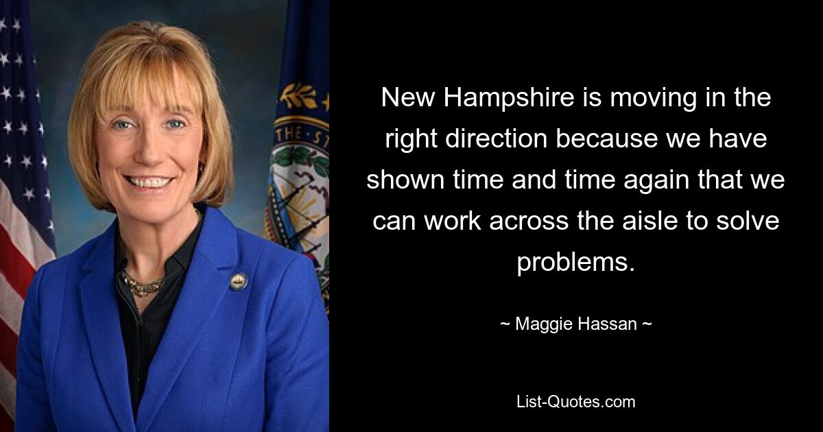 New Hampshire is moving in the right direction because we have shown time and time again that we can work across the aisle to solve problems. — © Maggie Hassan