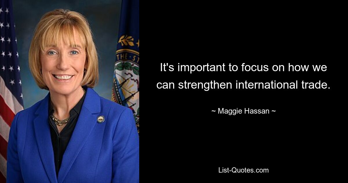 It's important to focus on how we can strengthen international trade. — © Maggie Hassan